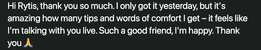 Letter: Hi Rytis, thank you so much. I only got it yesterday, but it's amazing how many tips and words of comfort I get – it feels like I'm talking with you live. Such a good friend, I'm happy.