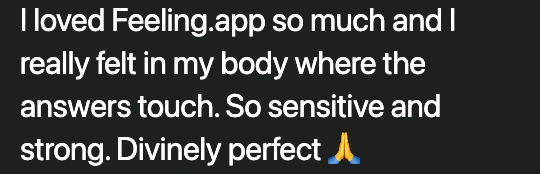 Message: I loved Feeling.app so much – and I felt in my body where the answers touch. So sensitive and strong. Divinely perfect.